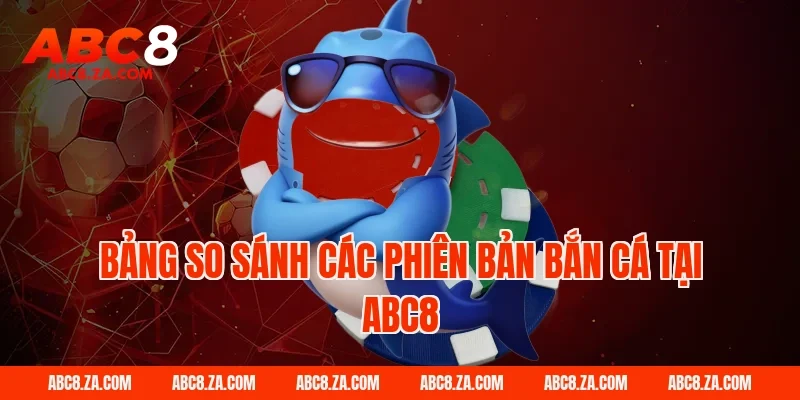 Bảng So Sánh Các Phiên Bản Bắn Cá Tại ABC8