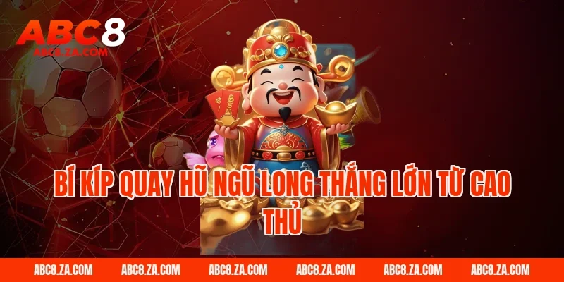 Bí kíp quay hũ ngũ long thắng lớn từ cao thủ ABC8