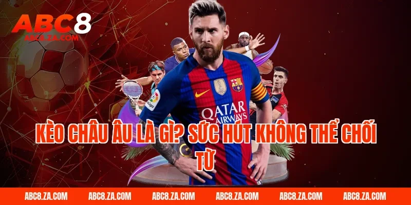 Kèo châu âu là gì? Sức hút không thể chối từ tại ABC8