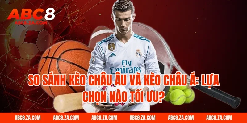 So sánh kèo châu âu và kèo châu Á: Lựa chọn nào tối ưu tại ABC8?