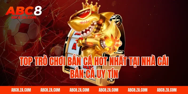 Top trò chơi bắn cá hot nhất tại nhà cái bắn cá uy tín ABC8
