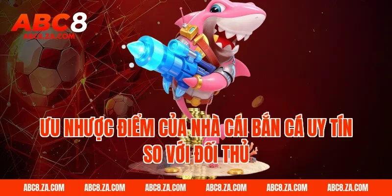 Ưu nhược điểm của nhà cái bắn cá uy tín ABC8 so với đối thủ