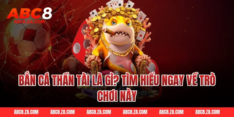 Bắn cá thần tài là gì? Tìm hiểu ngay về trò chơi này
