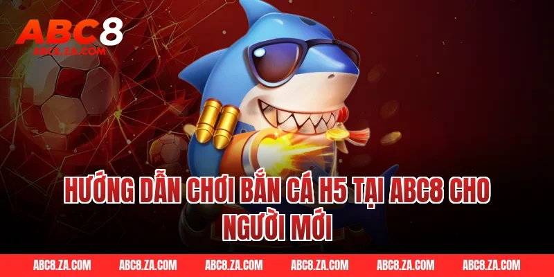 Hướng dẫn chơi bắn cá h5 tại ABC8 cho người mới