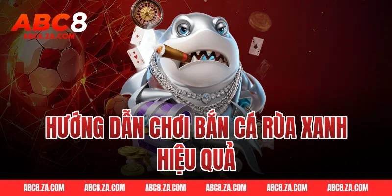 Hướng Dẫn Chơi Bắn Cá Rùa Xanh Hiệu Quả tại ABC8