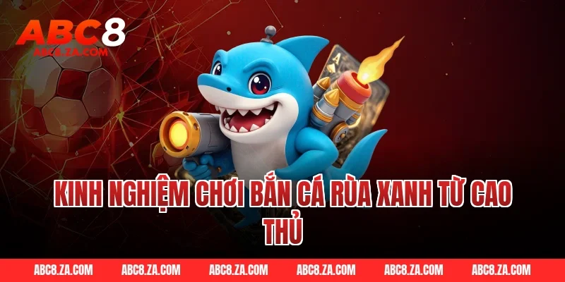 Kinh Nghiệm Chơi Bắn Cá Rùa Xanh Từ Cao Thủ ABC8
