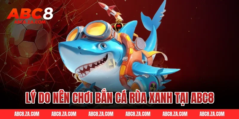 Lý Do Nên Chơi Bắn Cá Rùa Xanh Tại ABC8
